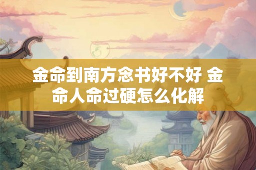 金命到南方念书好不好 金命人命过硬怎么化解