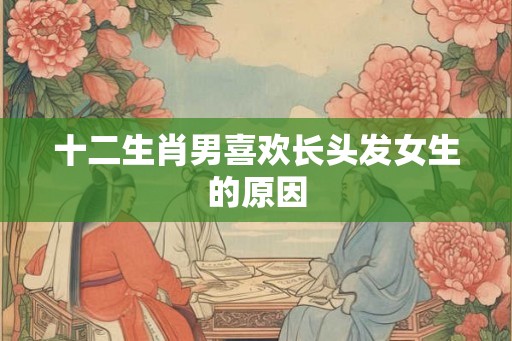 十二生肖男喜欢长头发女生的原因