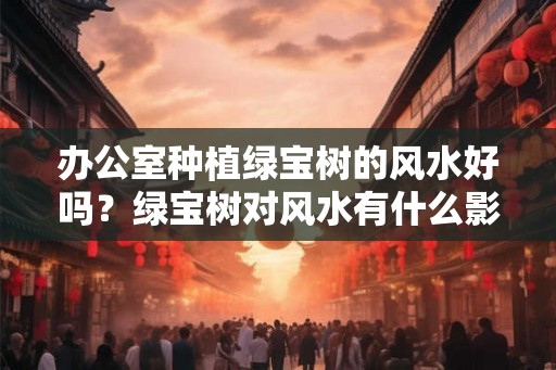 办公室种植绿宝树的风水好吗？绿宝树对风水有什么影响？
