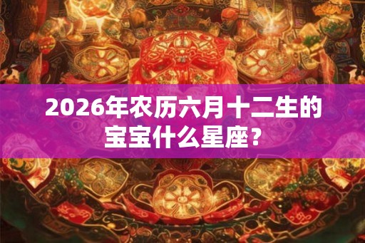 2026年农历六月十二生的宝宝什么星座？