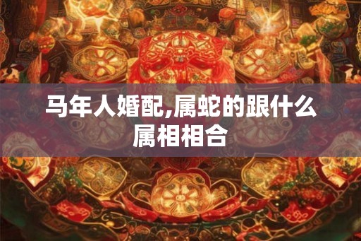 马年人婚配,属蛇的跟什么属相相合