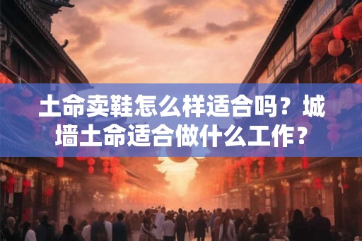土命卖鞋怎么样适合吗？城墙土命适合做什么工作？