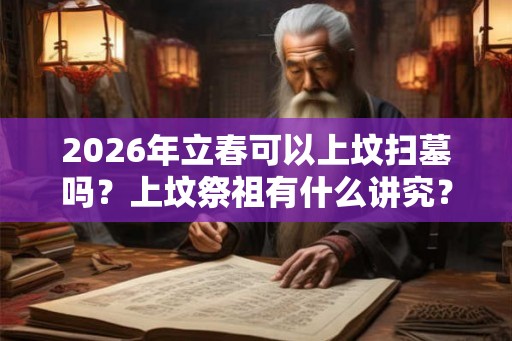 2026年立春可以上坟扫墓吗？上坟祭祖有什么讲究？