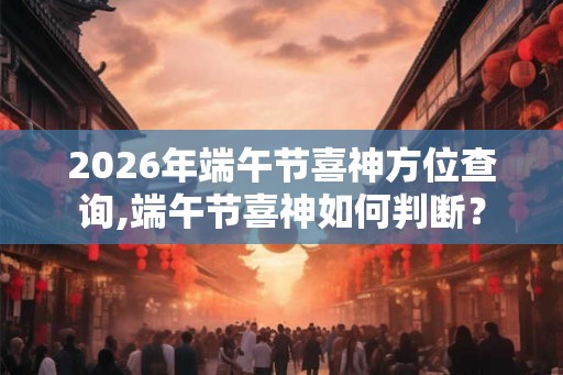 2026年端午节喜神方位查询,端午节喜神如何判断? 2026年端午节喜神方位查询,端午节喜神如何判断?