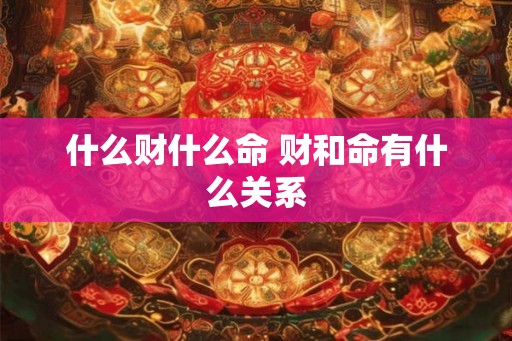 什么财什么命 财和命有什么关系