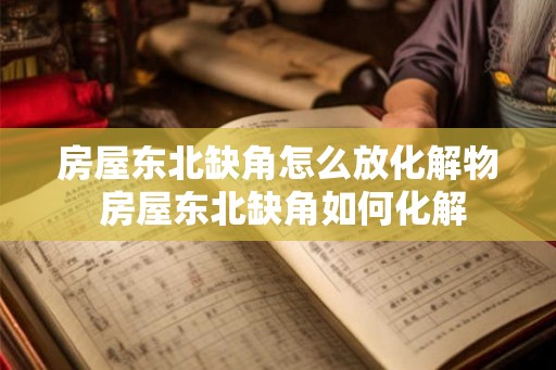 房屋东北缺角怎么放化解物 房屋东北缺角如何化解 房屋东北缺角怎么放化解物 房屋东北缺角如何化解
