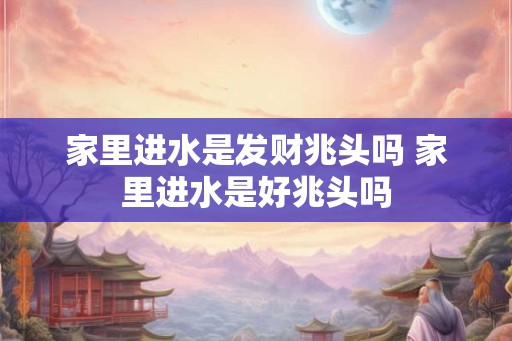 家里进水是发财兆头吗 家里进水是好兆头吗