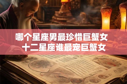 哪个星座男最珍惜巨蟹女  十二星座谁最宠巨蟹女