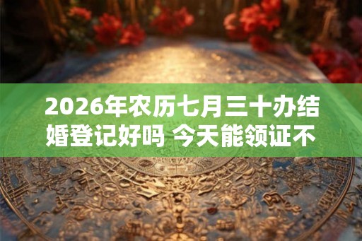 2026年农历七月三十办结婚登记好吗 今天能领证不
