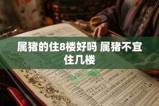 属猪的住8楼好吗 属猪不宜住几楼