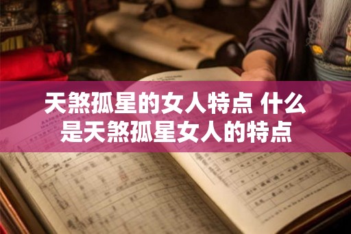 天煞孤星的女人特点 什么是天煞孤星女人的特点 天煞孤星的女人特点 什么是天煞孤星女人的特点