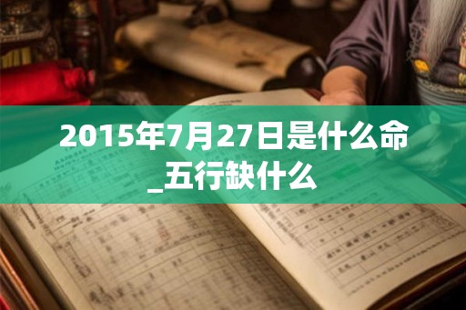 2015年7月27日是什么命_五行缺什么