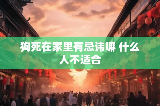 狗死在家里有忌讳嘛 什么人不适合