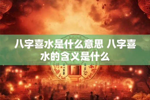 八字喜水是什么意思 八字喜水的含义是什么
