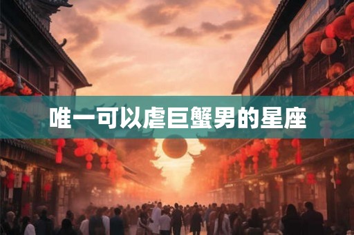 唯一可以虐巨蟹男的星座