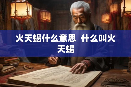 火天蝎什么意思  什么叫火天蝎