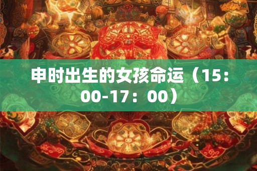 申时出生的女孩命运（15：00-17：00）
