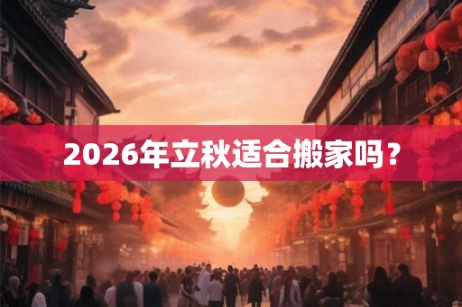 2026年立秋适合搬家吗？
