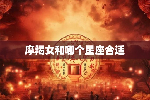 摩羯女和哪个星座合适 摩羯女和哪个星座合适