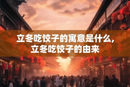 立冬吃饺子的寓意是什么,立冬吃饺子的由来