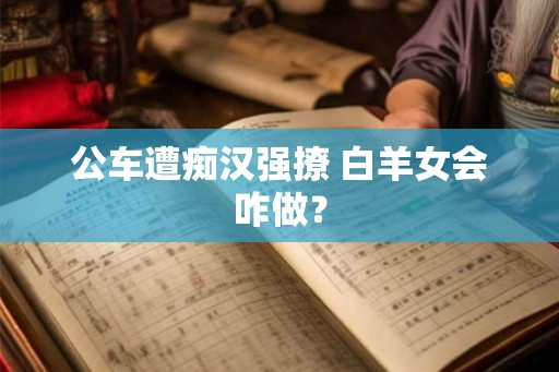 公车遭痴汉强撩 白羊女会咋做？