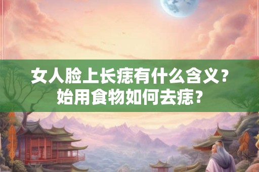 女人脸上长痣有什么含义？始用食物如何去痣？