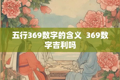 五行369数字的含义  369数字吉利吗
