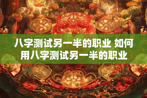 八字测试另一半的职业 如何用八字测试另一半的职业