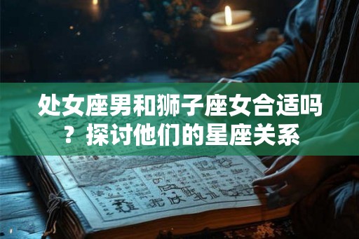 处女座男和狮子座女合适吗？探讨他们的星座关系
