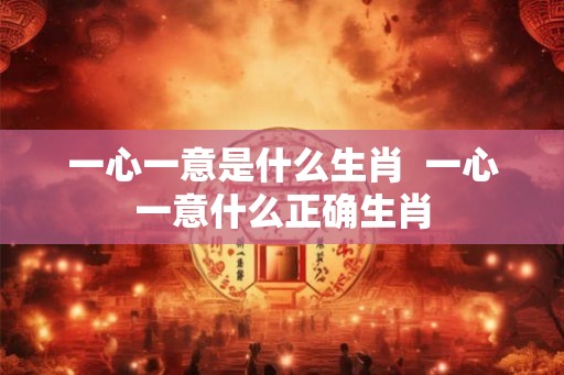 一心一意是什么生肖  一心一意什么正确生肖