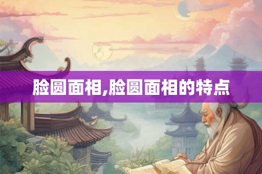 脸圆面相,脸圆面相的特点