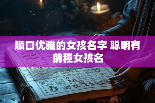 顺口优雅的女孩名字 聪明有前程女孩名