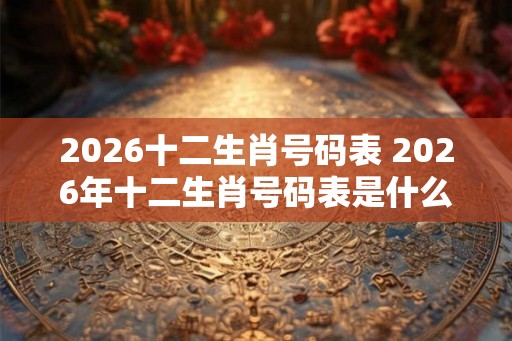 2026十二生肖号码表 2026年十二生肖号码表是什么