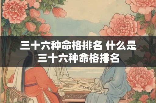 三十六种命格排名 什么是三十六种命格排名