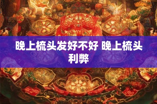晚上梳头发好不好 晚上梳头利弊
