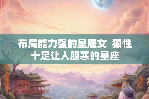 布局能力强的星座女  狼性十足让人胆寒的星座