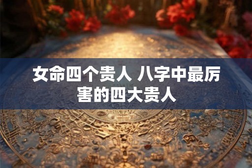 女命四个贵人 八字中最厉害的四大贵人