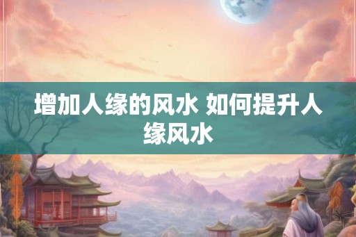 增加人缘的风水 如何提升人缘风水