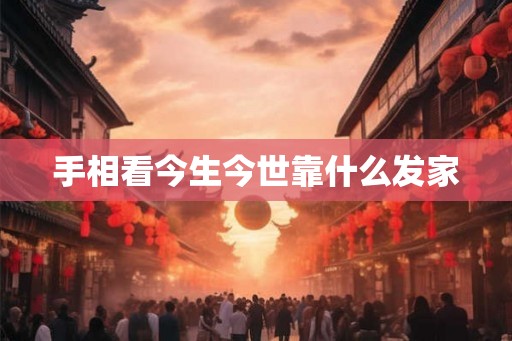 手相看今生今世靠什么发家 手相看今生今世靠什么发家