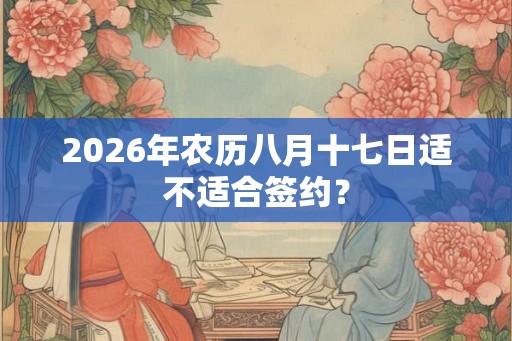 2026年农历八月十七日适不适合签约? 2026年农历八月十七日适不适合签约?