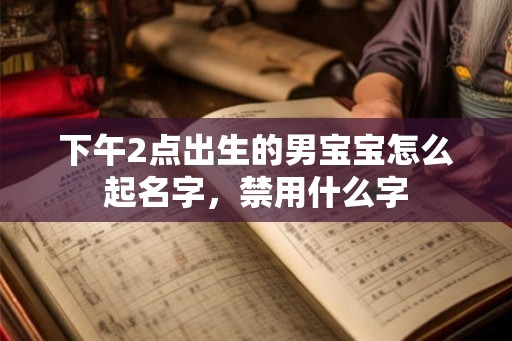 下午2点出生的男宝宝怎么起名字,禁用什么字 下午2点出生的男宝宝怎么起名字,禁用什么字