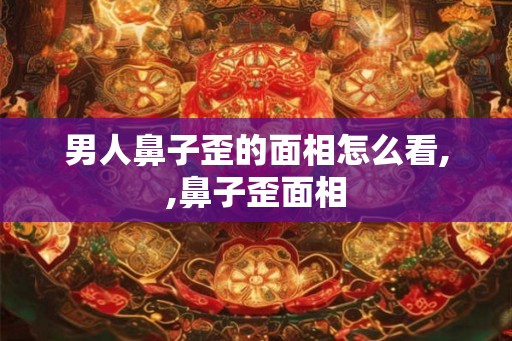 男人鼻子歪的面相怎么看,,鼻子歪面相 男人鼻子歪的面相怎么看,,鼻子歪面相
