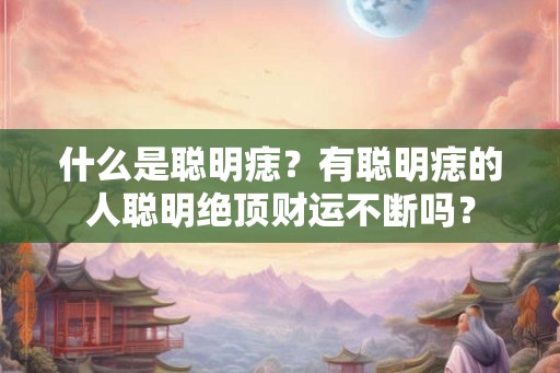 什么是聪明痣?有聪明痣的人聪明绝顶财运不断吗? 什么是聪明痣?有聪明痣的人聪明绝顶财运不断吗?