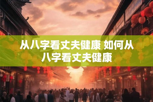 从八字看丈夫健康 如何从八字看丈夫健康