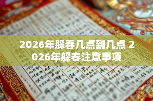 2026年躲春几点到几点 2026年躲春注意事项