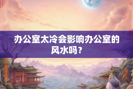办公室太冷会影响办公室的风水吗? 办公室太冷会影响办公室的风水吗?