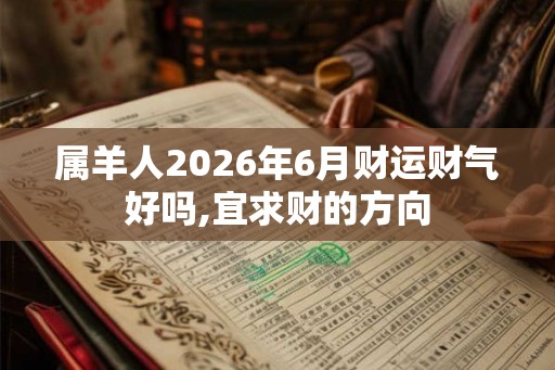 属羊人2026年6月财运财气好吗,宜求财的方向