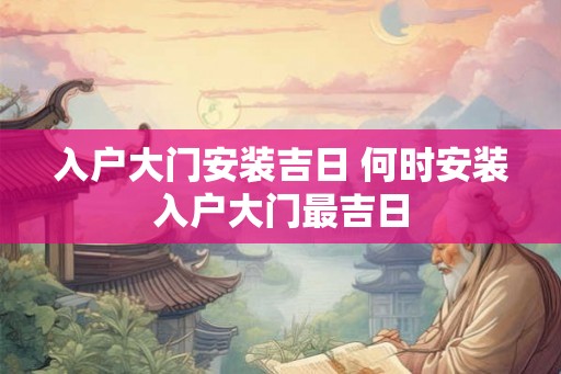 入户大门安装吉日 何时安装入户大门最吉日