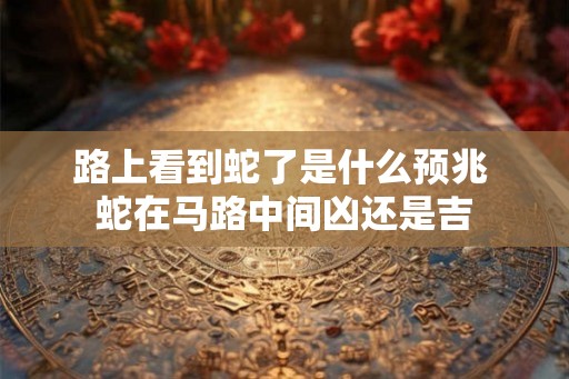 路上看到蛇了是什么预兆 蛇在马路中间凶还是吉