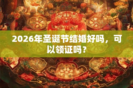 2026年圣诞节结婚好吗，可以领证吗？